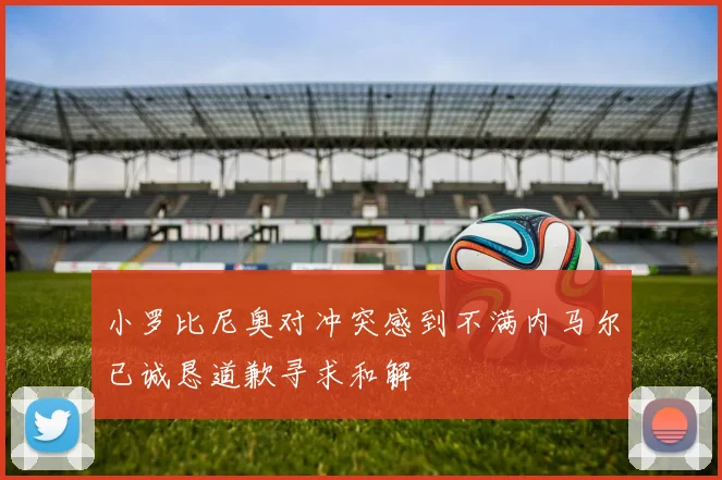 小罗比尼奥对冲突感到不满内马尔已诚恳道歉寻求和解