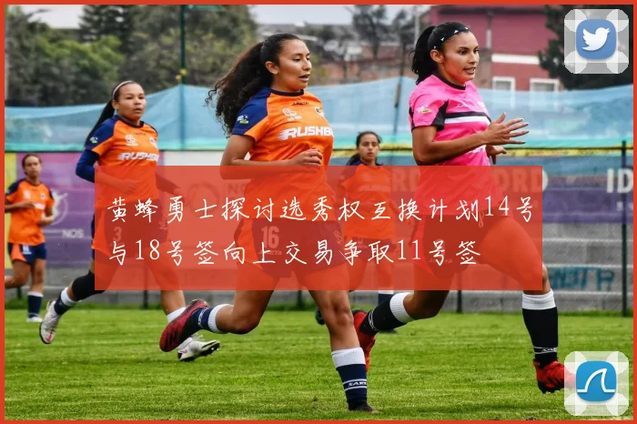 黄蜂勇士探讨选秀权互换计划14号与18号签向上交易争取11号签