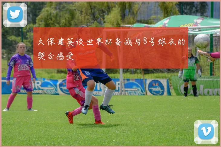 久保建英谈世界杯备战与8号球衣的契合感受