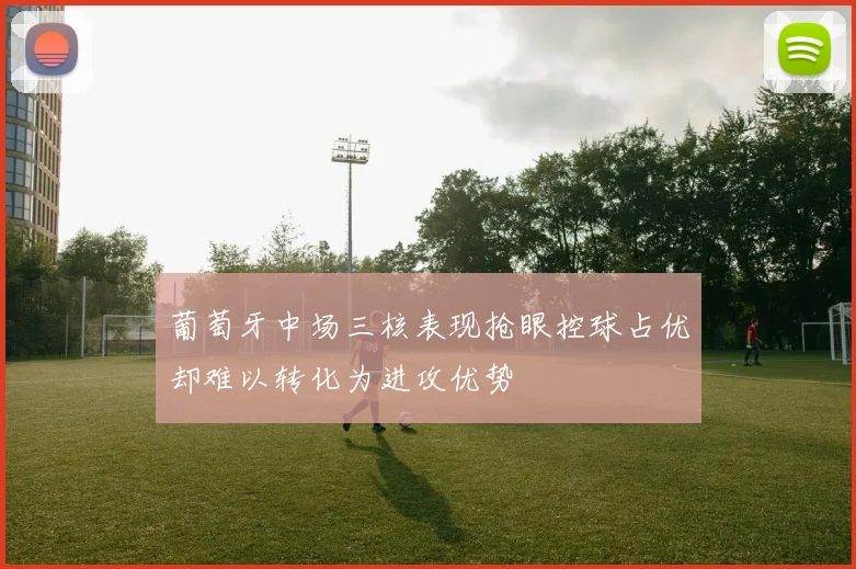 葡萄牙中场三核表现抢眼控球占优却难以转化为进攻优势