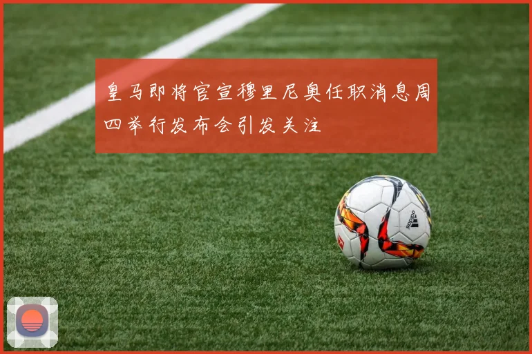 皇马即将官宣穆里尼奥任职消息周四举行发布会引发关注