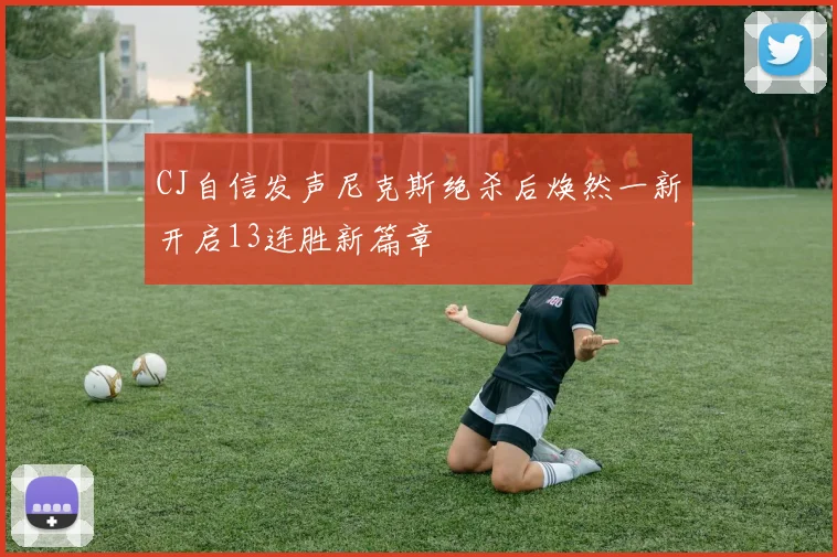 CJ自信发声尼克斯绝杀后焕然一新开启13连胜新篇章