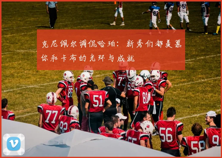 克尼佩尔调侃哈珀：新秀们都羡慕你和卡布的光环与成就
