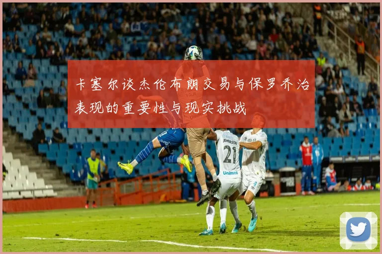 卡塞尔谈杰伦布朗交易与保罗乔治表现的重要性与现实挑战