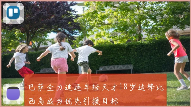 巴萨全力追逐年轻天才18岁边锋比西乌成为优先引援目标