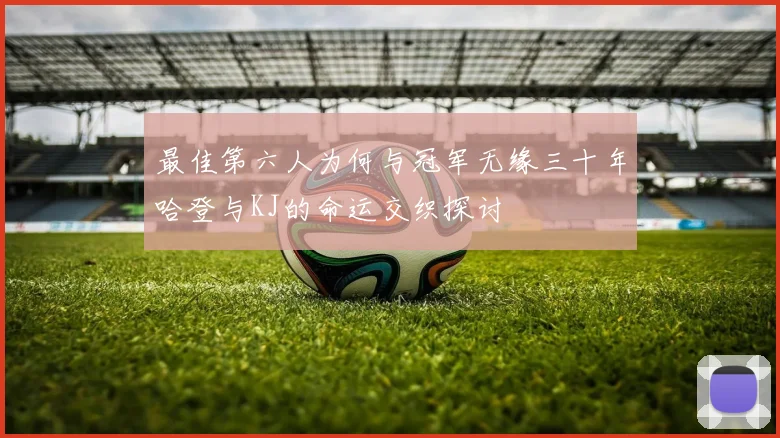 最佳第六人为何与冠军无缘三十年哈登与KJ的命运交织探讨