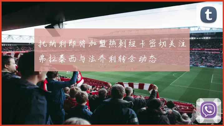 托纳利即将加盟热刺纽卡密切关注弗拉泰西与法乔利转会动态