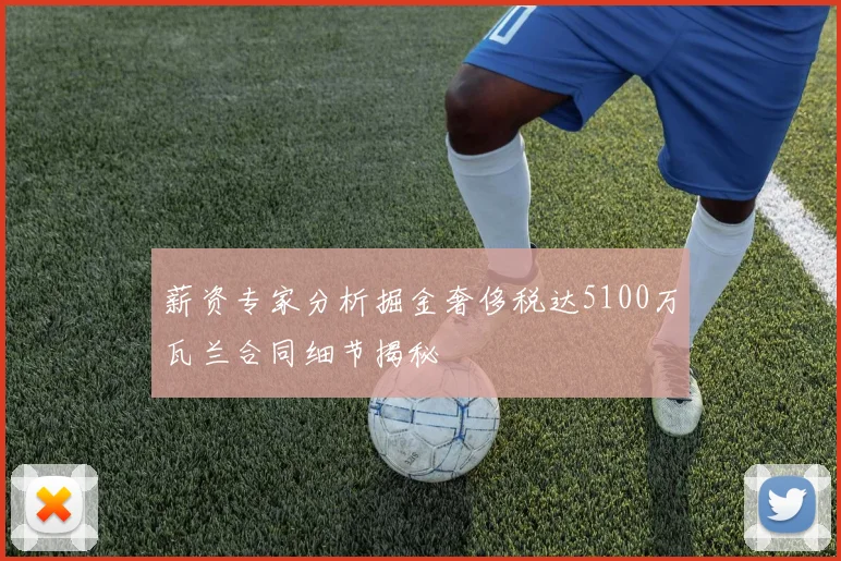 薪资专家分析掘金奢侈税达5100万瓦兰合同细节揭秘