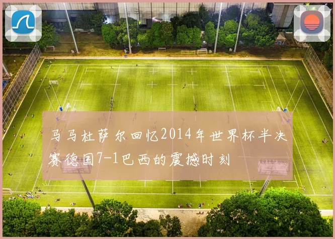 马马杜萨尔回忆2014年世界杯半决赛德国7-1巴西的震撼时刻