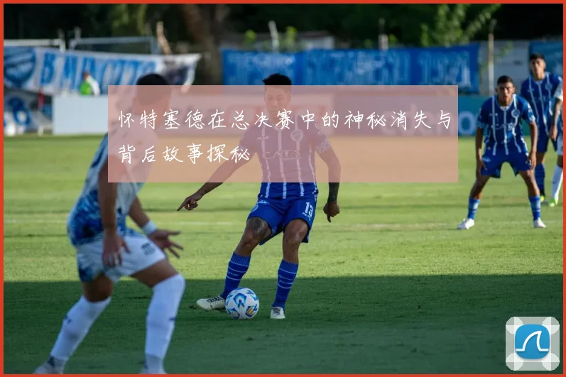 怀特塞德在总决赛中的神秘消失与背后故事探秘