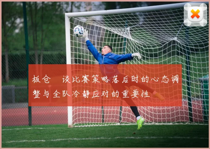 板仓滉谈比赛策略落后时的心态调整与全队冷静应对的重要性