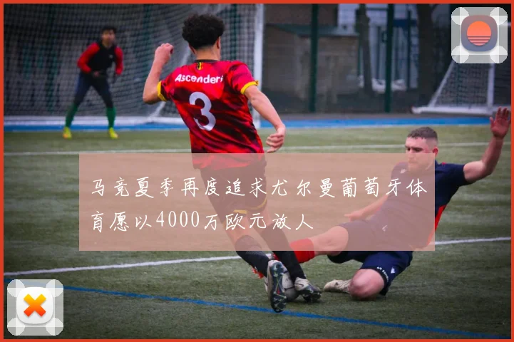 马竞夏季再度追求尤尔曼葡萄牙体育愿以4000万欧元放人