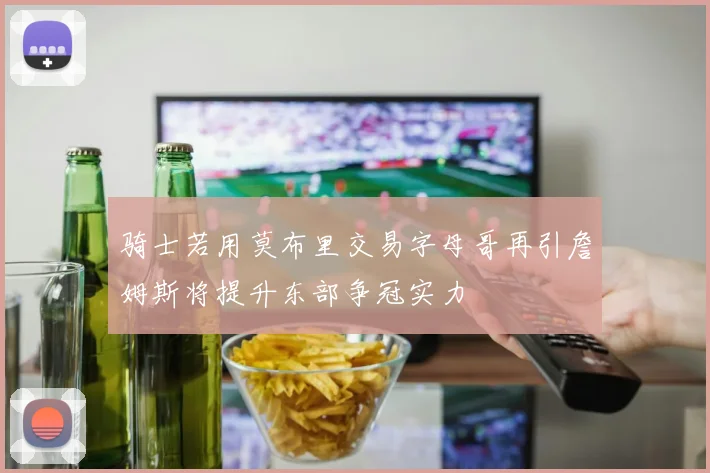 骑士若用莫布里交易字母哥再引詹姆斯将提升东部争冠实力