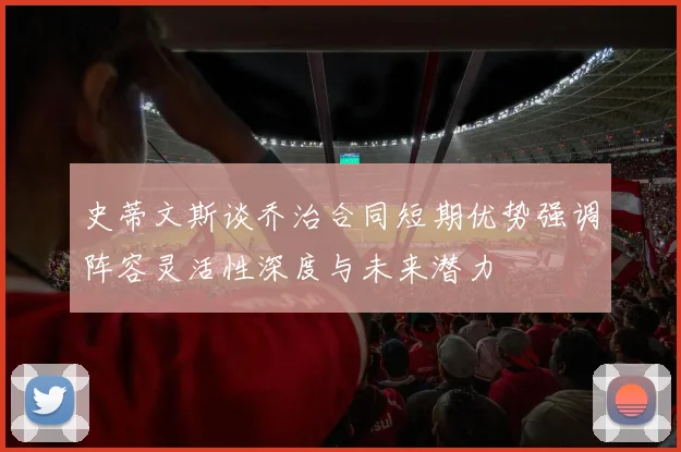 史蒂文斯谈乔治合同短期优势强调阵容灵活性深度与未来潜力
