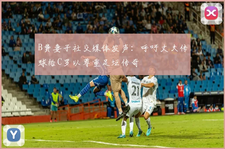B费妻子社交媒体发声：呼吁丈夫传球给C罗以尊重足坛传奇