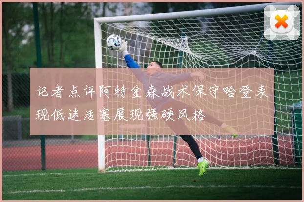 记者点评阿特金森战术保守哈登表现低迷活塞展现强硬风格