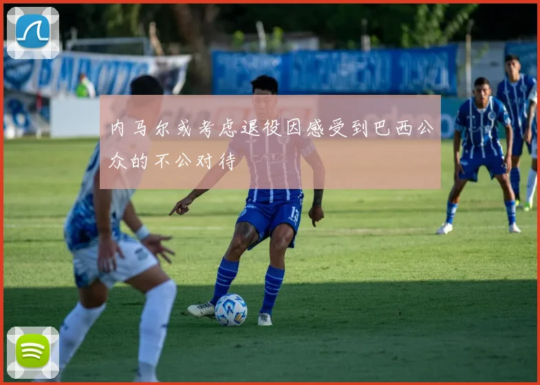 内马尔或考虑退役因感受到巴西公众的不公对待